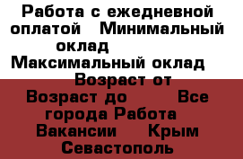 Работа с ежедневной оплатой › Минимальный оклад ­ 30 000 › Максимальный оклад ­ 100 000 › Возраст от ­ 18 › Возраст до ­ 40 - Все города Работа » Вакансии   . Крым,Севастополь